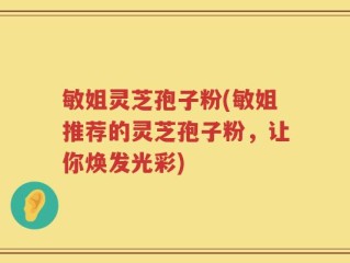 敏姐灵芝孢子粉(敏姐推荐的灵芝孢子粉，让你焕发光彩)