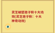 灵芝破壁孢子粉十大功效(灵芝孢子粉：十大神奇功效)