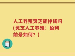 人工养殖灵芝能挣钱吗(灵芝人工养殖：盈利前景如何？)