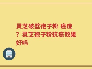 灵芝破壁孢子粉 癌症？灵芝孢子粉抗癌效果好吗