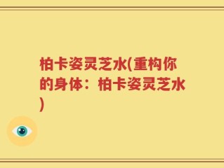 柏卡姿灵芝水(重构你的身体：柏卡姿灵芝水)