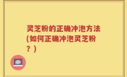 灵芝粉的正确冲泡方法(如何正确冲泡灵芝粉？)