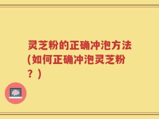 灵芝粉的正确冲泡方法(如何正确冲泡灵芝粉？)