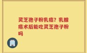 灵芝孢子粉乳癌？乳腺癌术后能吃灵芝孢子粉吗