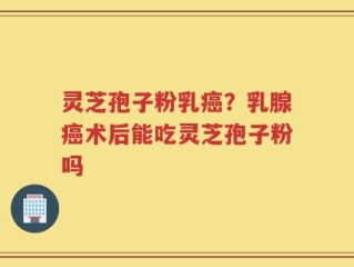 灵芝孢子粉乳癌？乳腺癌术后能吃灵芝孢子粉吗