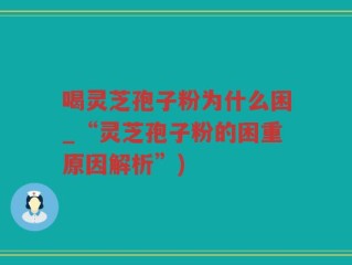喝灵芝孢子粉为什么困_“灵芝孢子粉的困重原因解析”)