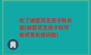 吃了破壁灵芝孢子粉长痘(破壁灵芝孢子粉可能诱发长痘问题)