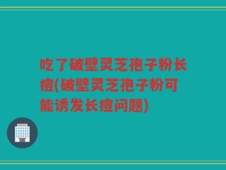 吃了破壁灵芝孢子粉长痘(破壁灵芝孢子粉可能诱发长痘问题)