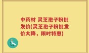 中药材 灵芝孢子粉批发价(灵芝孢子粉批发价大降，限时特惠)
