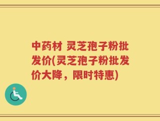 中药材 灵芝孢子粉批发价(灵芝孢子粉批发价大降，限时特惠)