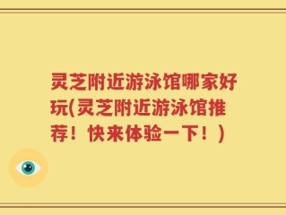 灵芝附近游泳馆哪家好玩(灵芝附近游泳馆推荐！快来体验一下！)