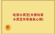 吃货小灵芝(大胃玩家小灵芝分享美食心得)