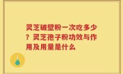 灵芝破壁粉一次吃多少？灵芝孢子粉功效与作用及用量是什么