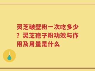 灵芝破壁粉一次吃多少？灵芝孢子粉功效与作用及用量是什么