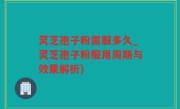 灵芝孢子粉需服多久_灵芝孢子粉服用周期与效果解析)