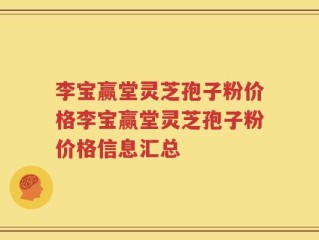 李宝赢堂灵芝孢子粉价格李宝赢堂灵芝孢子粉价格信息汇总