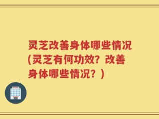 灵芝改善身体哪些情况(灵芝有何功效？改善身体哪些情况？)