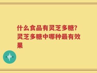 什么食品有灵芝多糖？灵芝多糖中哪种最有效果