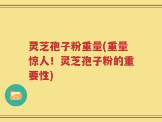 灵芝孢子粉重量(重量惊人！灵芝孢子粉的重要性)