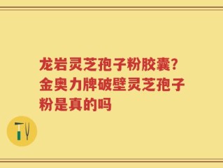 龙岩灵芝孢子粉胶囊？金奥力牌破壁灵芝孢子粉是真的吗