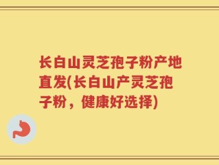 长白山灵芝孢子粉产地直发(长白山产灵芝孢子粉，健康好选择)