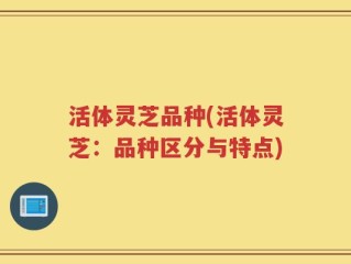 活体灵芝品种(活体灵芝：品种区分与特点)