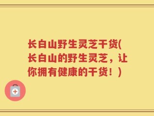 长白山野生灵芝干货(长白山的野生灵芝，让你拥有健康的干货！)