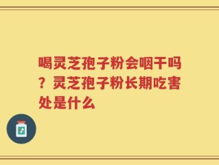 喝灵芝孢子粉会咽干吗？灵芝孢子粉长期吃害处是什么