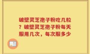 破壁灵芝孢子粉吃几粒？破壁灵芝孢子粉每天服用几次，每次服多少
