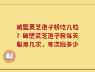 破壁灵芝孢子粉吃几粒？破壁灵芝孢子粉每天服用几次，每次服多少