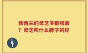新西兰的灵芝多糖胶囊？灵芝粉什么牌子的好