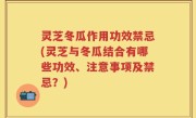 灵芝冬瓜作用功效禁忌(灵芝与冬瓜结合有哪些功效、注意事项及禁忌？)