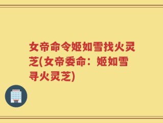 女帝命令姬如雪找火灵芝(女帝委命：姬如雪寻火灵芝)