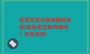 吃灵芝可以加白糖吗女生(能给灵芝加白糖吗？女性必读)