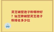 灵芝破壁孢子粉哪种好？仙芝牌破壁灵芝孢子粉排名多少位
