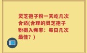 灵芝孢子粉一天吃几次合适(合理的灵芝孢子粉摄入频率：每日几次最佳？)