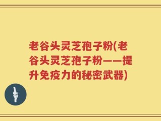 老谷头灵芝孢子粉(老谷头灵芝孢子粉——提升免疫力的秘密武器)