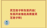 灵芝孢子粉东莲药业(东莲药业推出高质量灵芝孢子粉)