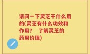 请问一下灵芝干什么用的(灵芝有什么功效和作用？  了解灵芝的药用价值)