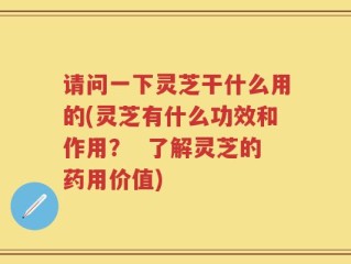 请问一下灵芝干什么用的(灵芝有什么功效和作用？  了解灵芝的药用价值)