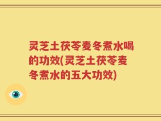 灵芝土茯苓麦冬煮水喝的功效(灵芝土茯苓麦冬煮水的五大功效)