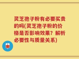 灵芝孢子粉有必要买贵的吗(灵芝孢子粉的价格是否影响效果？解析必要性与质量关系)