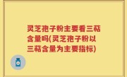 灵芝孢子粉主要看三萜含量吗(灵芝孢子粉以三萜含量为主要指标)