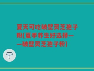 夏天可吃破壁灵芝孢子粉(夏季养生好选择——破壁灵芝孢子粉)