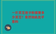 一斤灵芝孢子粉需要多少灵芝？竟然如此出乎意料