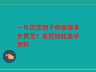 一斤灵芝孢子粉需要多少灵芝？竟然如此出乎意料