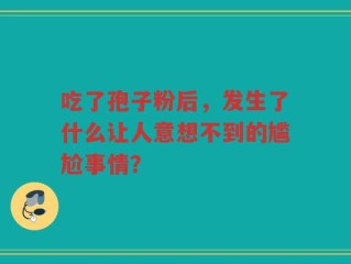 吃了孢子粉后，发生了什么让人意想不到的尴尬事情？