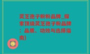 灵芝孢子粉粉品牌_探索顶级灵芝孢子粉品牌：品质、功效与选择指南)