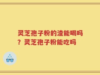 灵芝孢子粉的渣能喝吗？灵芝孢子粉能吃吗