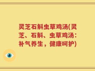 灵芝石斛虫草鸡汤(灵芝、石斛、虫草鸡汤：补气养生，健康呵护)